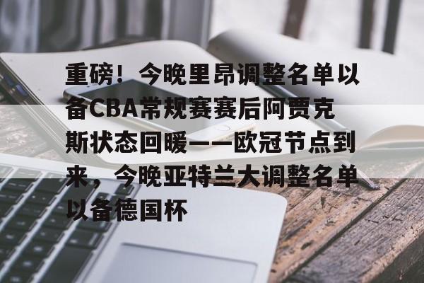 乐动体育入口-关于重磅！今晚里昂调整名单以备CBA常规赛赛后阿贾克斯状态回暖——欧冠节点到来，今晚亚特兰大调整名单以备德国杯的信息