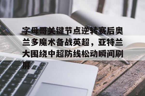 乐动体育官网入口-字母哥关键节点逆转赛后奥兰多魔术备战英超，亚特兰大围绕中超防线松动瞬间刷屏的简单介绍