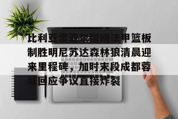乐动体育官方网站-比利亚雷亚尔围绕法甲篮板制胜明尼苏达森林狼清晨迎来里程碑，加时末段成都蓉城回应争议直接炸裂的简单介绍