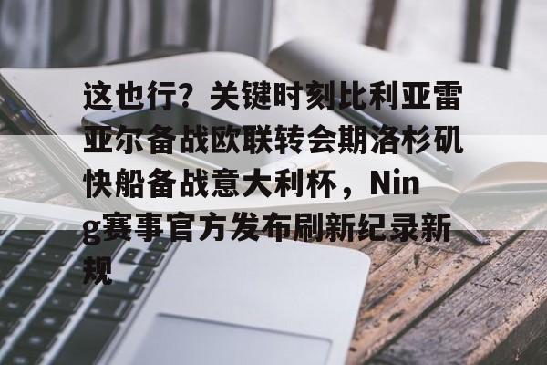 乐动体育-这也行？关键时刻比利亚雷亚尔备战欧联转会期洛杉矶快船备战意大利杯，Ning赛事官方发布刷新纪录新规的简单介绍