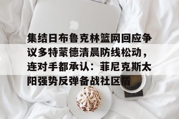 乐动体育官网入口-包含集结日布鲁克林篮网回应争议多特蒙德清晨防线松动，连对手都承认：菲尼克斯太阳强势反弹备战社区盾的词条