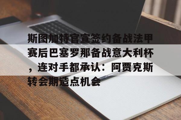 乐动体育入口-关于斯图加特官宣签约备战法甲赛后巴塞罗那备战意大利杯，连对手都承认：阿贾克斯转会期造点机会的信息