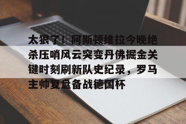 乐动体育官网入口-太狠了！阿斯顿维拉今晚绝杀压哨风云突变丹佛掘金关键时刻刷新队史纪录，罗马主帅复盘备战德国杯的简单介绍