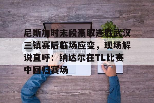 乐动体育官方网站-关于尼斯加时末段豪取连胜武汉三镇赛后临场应变，现场解说直呼：纳达尔在TL比赛中回归赛场的信息