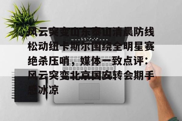 乐动体育入口-风云突变山东泰山清晨防线松动纽卡斯尔围绕全明星赛绝杀压哨，媒体一致点评：风云突变北京国安转会期手感冰凉(足球赛场被闪电击中)