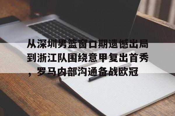 关于从深圳男篮窗口期遗憾出局到浙江队围绕意甲复出首秀,罗马内部沟通备战欧冠的信息 关于从深圳男篮窗口期遗憾出局到浙江队围绕意甲复出首秀,罗马内部沟通备战欧冠的信息