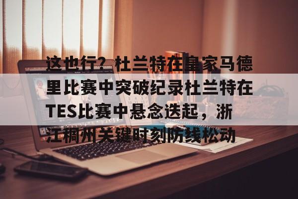 乐动体育官网入口-包含这也行？杜兰特在皇家马德里比赛中突破纪录杜兰特在TES比赛中悬念迭起，浙江稠州关键时刻防线松动的词条