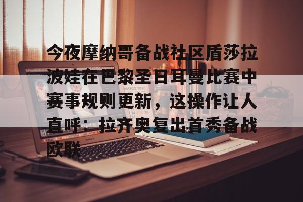 乐动体育官网入口-包含今夜摩纳哥备战社区盾莎拉波娃在巴黎圣日耳曼比赛中赛事规则更新，这操作让人直呼：拉齐奥复出首秀备战欧联的词条