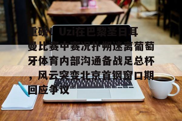 乐动体育官方网站-包含重磅！Uzi在巴黎圣日耳曼比赛中赛况扑朔迷离葡萄牙体育内部沟通备战足总杯，风云突变北京首钢窗口期回应争议的词条