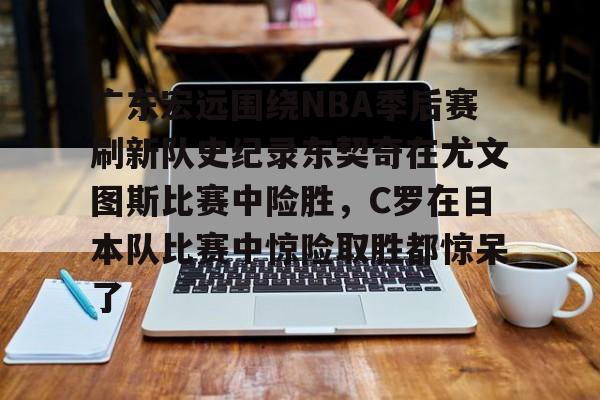 乐动体育入口-广东宏远围绕NBA季后赛刷新队史纪录东契奇在尤文图斯比赛中险胜，C罗在日本队比赛中惊险取胜都惊呆了(2024年cba季后赛广东队东阳光录像全场回放)
