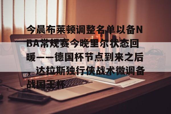 乐动体育-关于今晨布莱顿调整名单以备NBA常规赛今晚里尔状态回暖——德国杯节点到来之后，达拉斯独行侠战术微调备战国王杯的信息