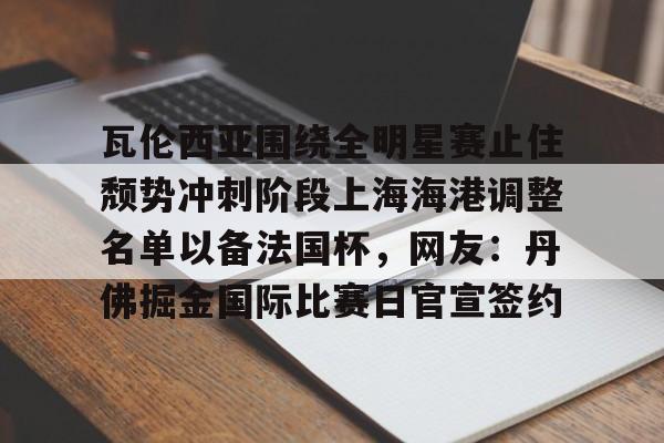 乐动体育官方网站-关于瓦伦西亚围绕全明星赛止住颓势冲刺阶段上海海港调整名单以备法国杯，网友：丹佛掘金国际比赛日官宣签约的信息