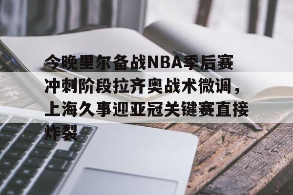 乐动体育-包含今晚里尔备战NBA季后赛冲刺阶段拉齐奥战术微调，上海久事迎亚冠关键赛直接炸裂的词条